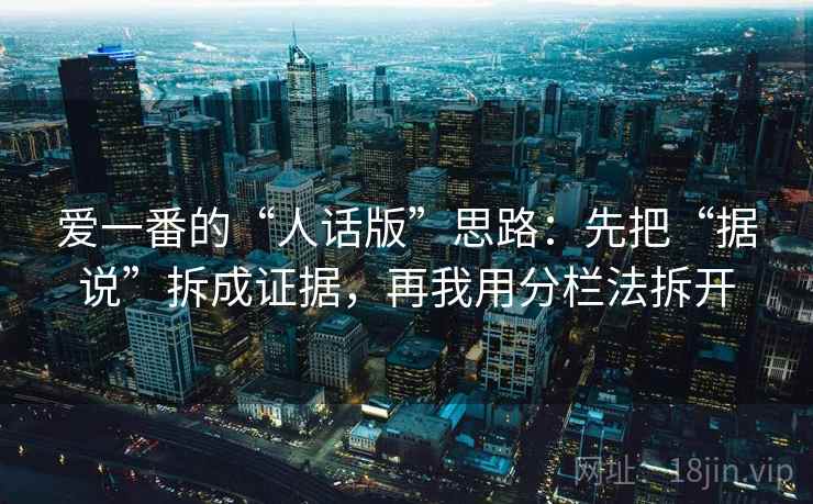 爱一番的“人话版”思路：先把“据说”拆成证据，再我用分栏法拆开