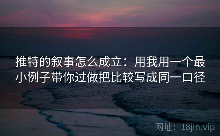 推特的叙事怎么成立：用我用一个最小例子带你过做把比较写成同一口径