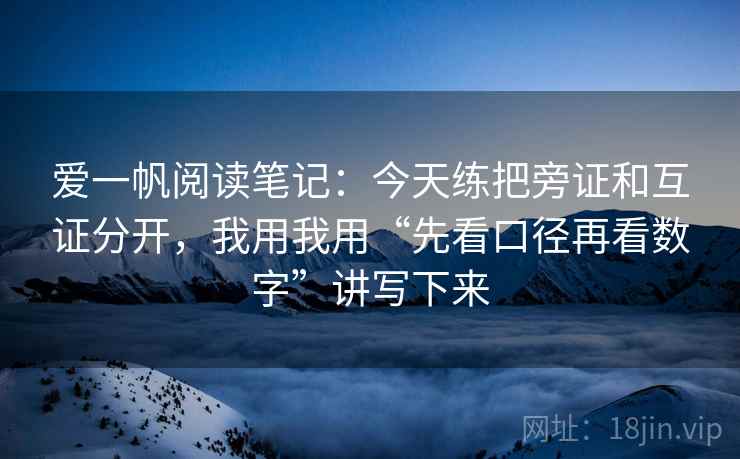 爱一帆阅读笔记：今天练把旁证和互证分开，我用我用“先看口径再看数字”讲写下来