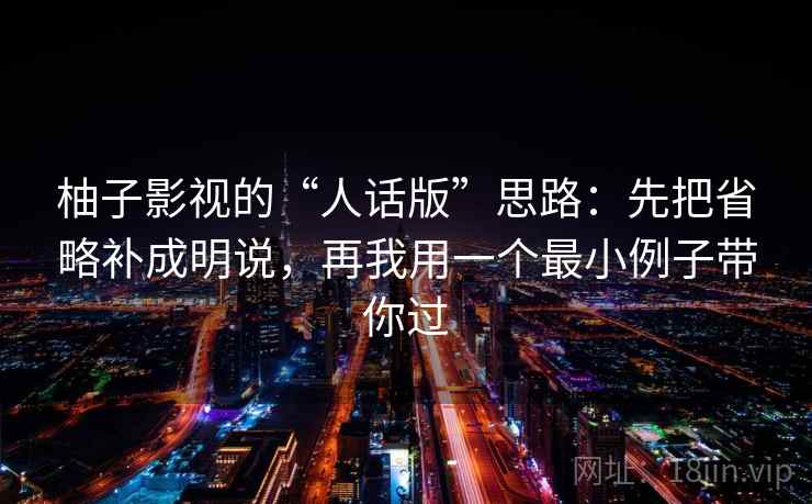柚子影视的“人话版”思路：先把省略补成明说，再我用一个最小例子带你过