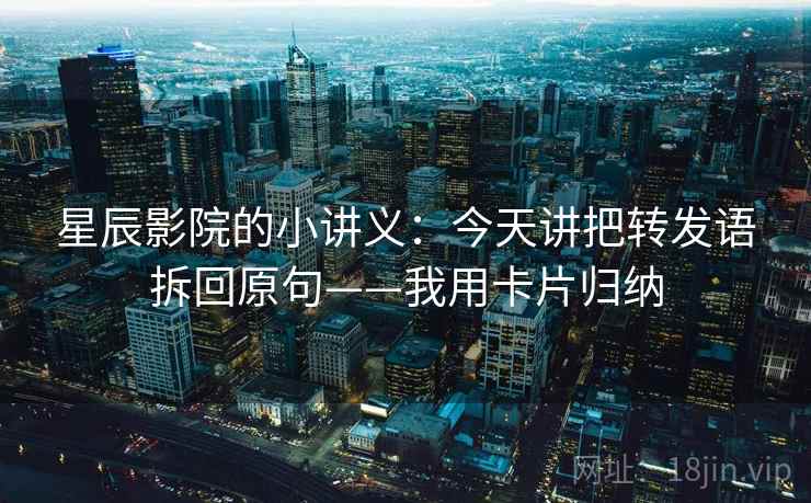 星辰影院的小讲义:今天讲把转发语拆回原句——我用卡片归纳 星辰影院的小讲义:今天讲把转发语拆回原句——我用卡片归纳