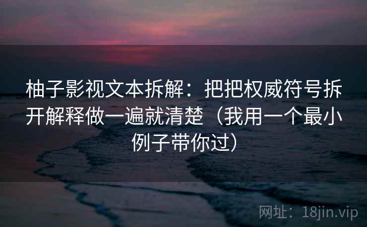 柚子影视文本拆解：把把权威符号拆开解释做一遍就清楚（我用一个最小例子带你过）