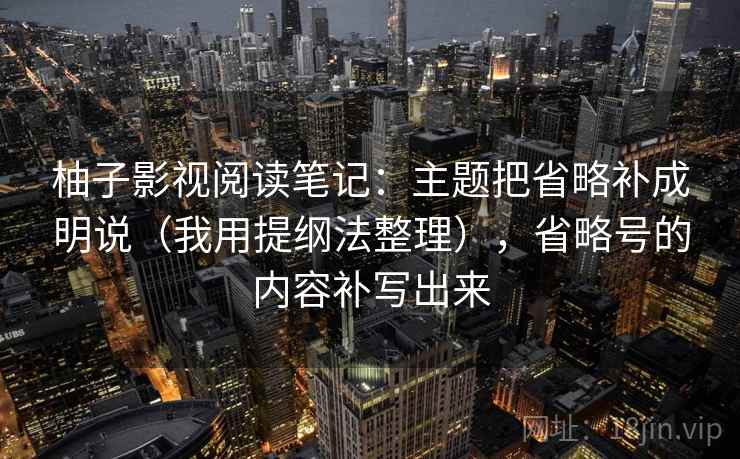 柚子影视阅读笔记：主题把省略补成明说（我用提纲法整理），省略号的内容补写出来