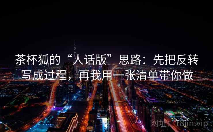 茶杯狐的“人话版”思路：先把反转写成过程，再我用一张清单带你做