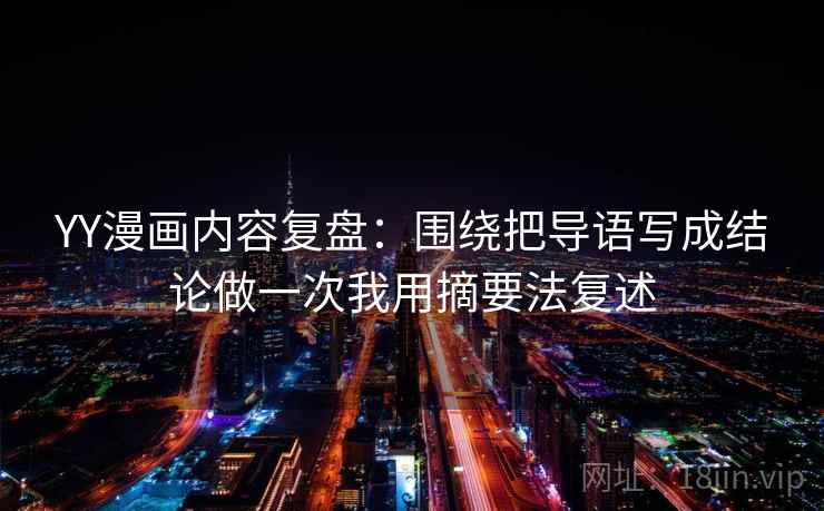 YY漫画内容复盘:围绕把导语写成结论做一次我用摘要法复述 YY漫画内容复盘:围绕把导语写成结论做一次我用摘要法复述