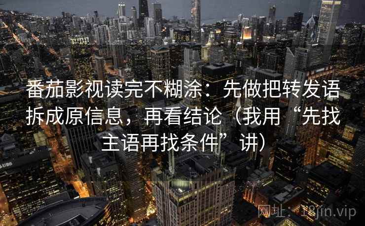 番茄影视读完不糊涂：先做把转发语拆成原信息，再看结论（我用“先找主语再找条件”讲）