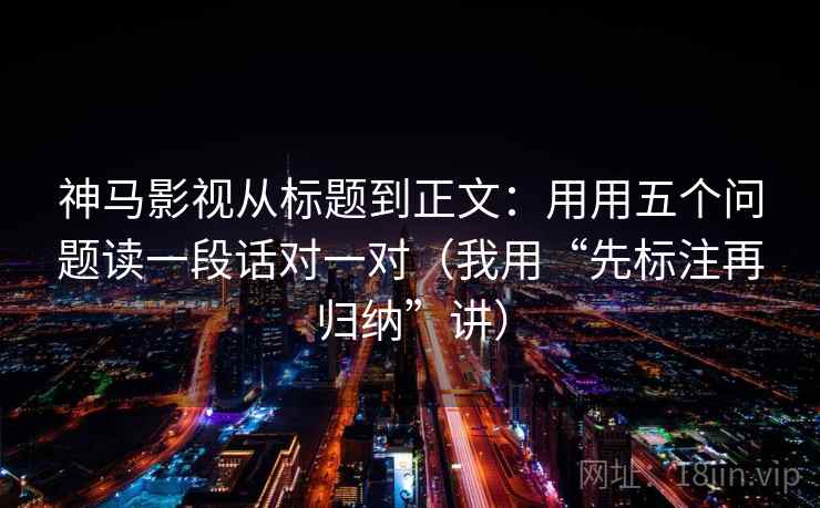 神马影视从标题到正文：用用五个问题读一段话对一对（我用“先标注再归纳”讲）