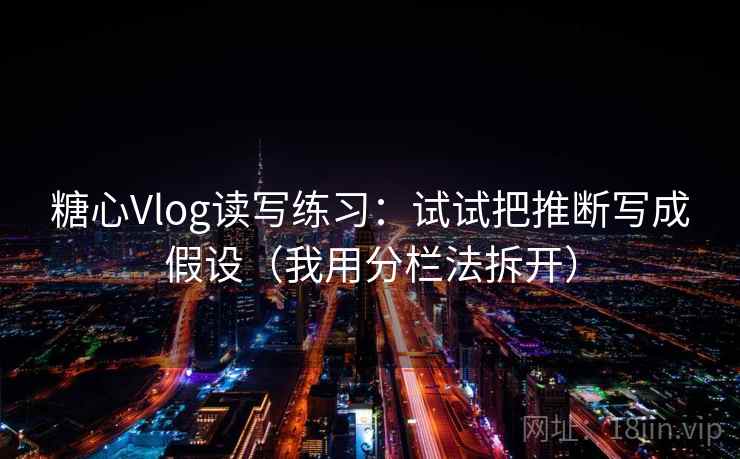 糖心Vlog读写练习：试试把推断写成假设（我用分栏法拆开）