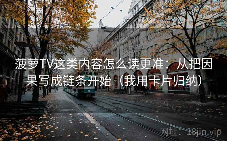 菠萝TV这类内容怎么读更准：从把因果写成链条开始（我用卡片归纳）