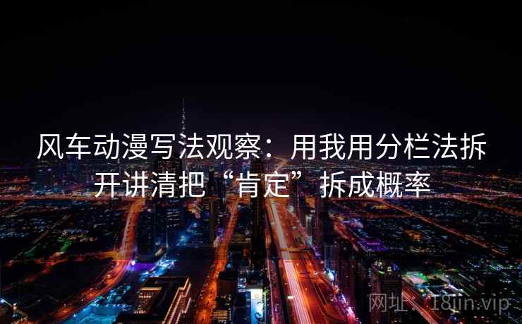 风车动漫写法观察：用我用分栏法拆开讲清把“肯定”拆成概率