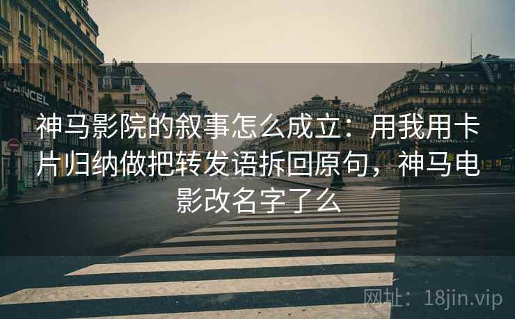 神马影院的叙事怎么成立:用我用卡片归纳做把转发语拆回原句,神马电影改名字了么 神马影院的叙事怎么成立:用我用卡片归纳做把转发语拆回原句,神马电影改名字了么
