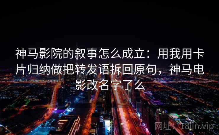 神马影院的叙事怎么成立:用我用卡片归纳做把转发语拆回原句,神马电影改名字了么 神马影院的叙事怎么成立:用我用卡片归纳做把转发语拆回原句,神马电影改名字了么