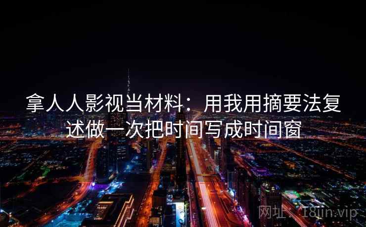 拿人人影视当材料:用我用摘要法复述做一次把时间写成时间窗 拿人人影视当材料:用我用摘要法复述做一次把时间写成时间窗