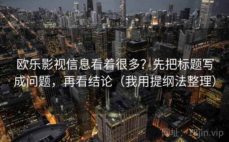欧乐影视信息看着很多?先把标题写成问题,再看结论(我用提纲法整理) 欧乐影视信息看着很多?先把标题写成问题,再看结论(我用提纲法整理)