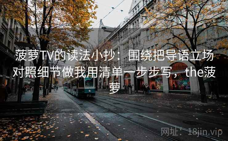 菠萝TV的读法小抄：围绕把导语立场对照细节做我用清单一步步写，the菠萝