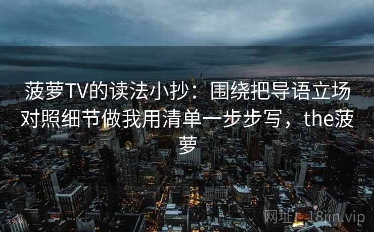 菠萝TV的读法小抄：围绕把导语立场对照细节做我用清单一步步写，the菠萝