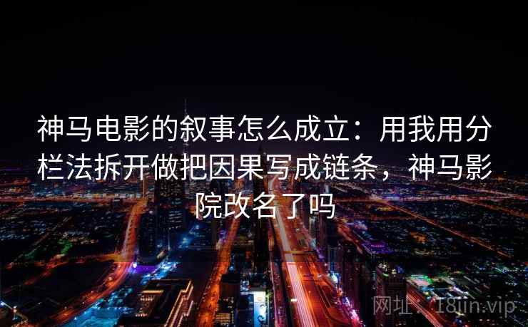 神马电影的叙事怎么成立：用我用分栏法拆开做把因果写成链条，神马影院改名了吗