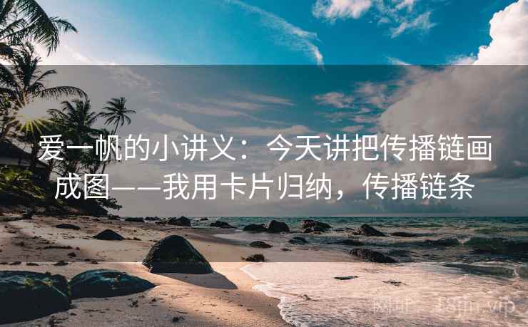 爱一帆的小讲义:今天讲把传播链画成图——我用卡片归纳,传播链条 爱一帆的小讲义:今天讲把传播链画成图——我用卡片归纳,传播链条