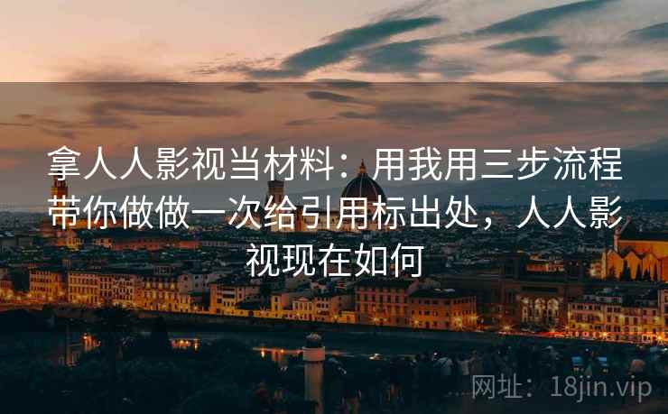 拿人人影视当材料：用我用三步流程带你做做一次给引用标出处，人人影视现在如何