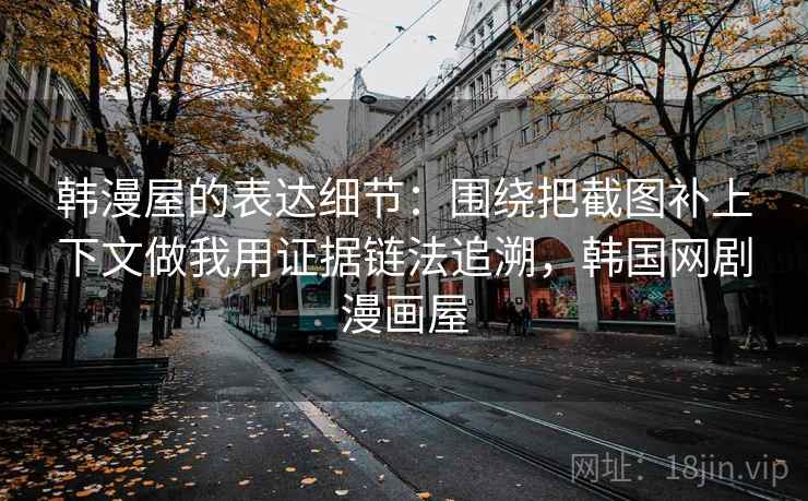 韩漫屋的表达细节：围绕把截图补上下文做我用证据链法追溯，韩国网剧漫画屋