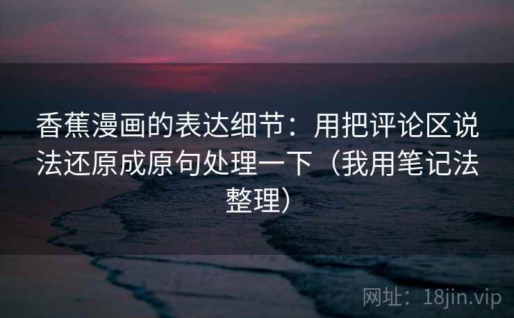 香蕉漫画的表达细节:用把评论区说法还原成原句处理一下(我用笔记法整理) 香蕉漫画的表达细节:用把评论区说法还原成原句处理一下(我用笔记法整理)