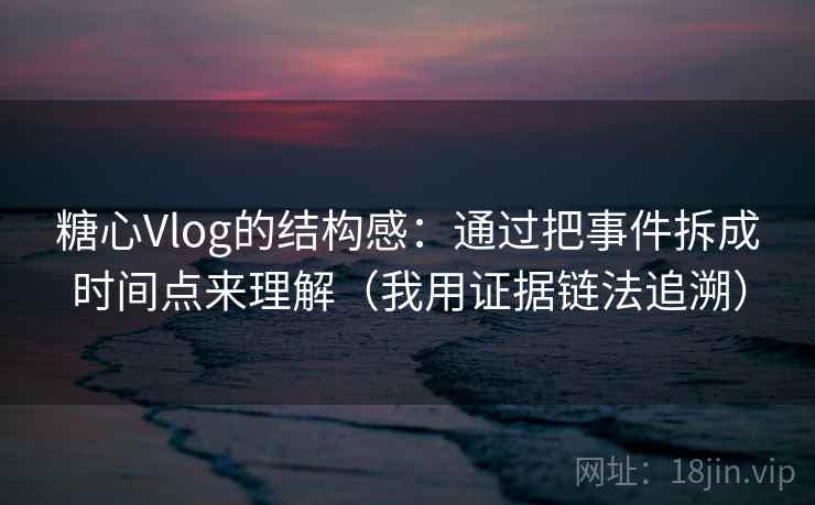 糖心Vlog的结构感：通过把事件拆成时间点来理解（我用证据链法追溯）