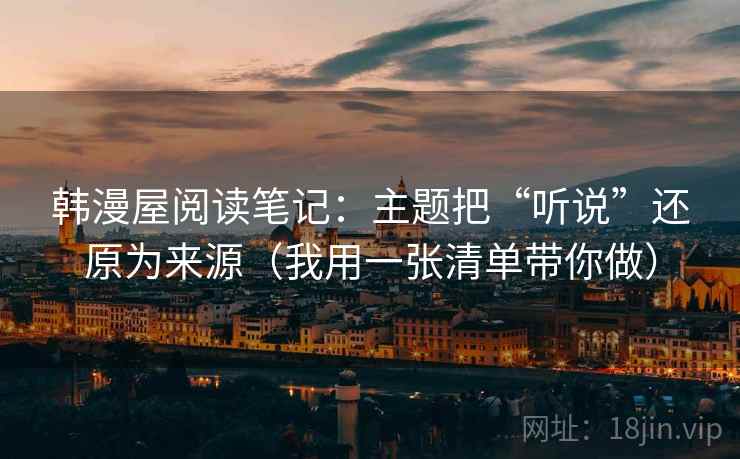 韩漫屋阅读笔记：主题把“听说”还原为来源（我用一张清单带你做）