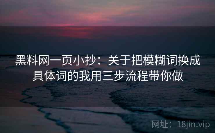 黑料网一页小抄:关于把模糊词换成具体词的我用三步流程带你做 黑料网一页小抄:关于把模糊词换成具体词的我用三步流程带你做
