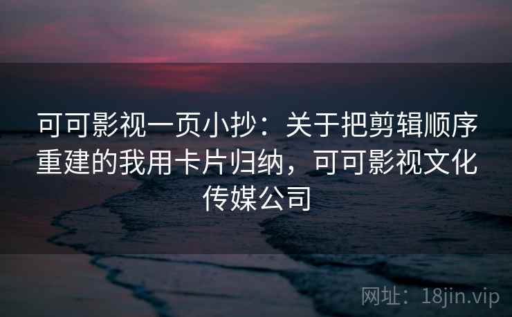 可可影视一页小抄:关于把剪辑顺序重建的我用卡片归纳,可可影视文化传媒公司 可可影视一页小抄:关于把剪辑顺序重建的我用卡片归纳,可可影视文化传媒公司