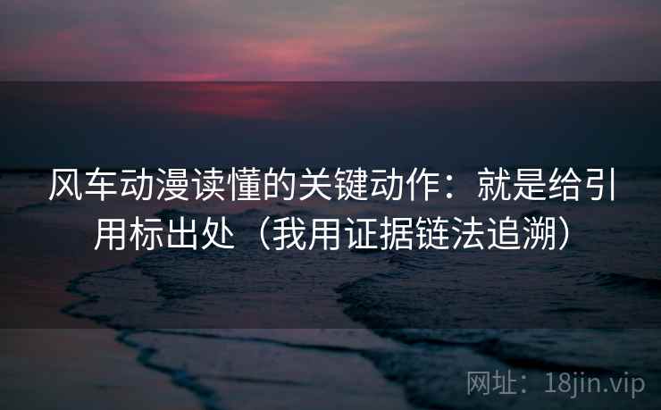 风车动漫读懂的关键动作：就是给引用标出处（我用证据链法追溯）