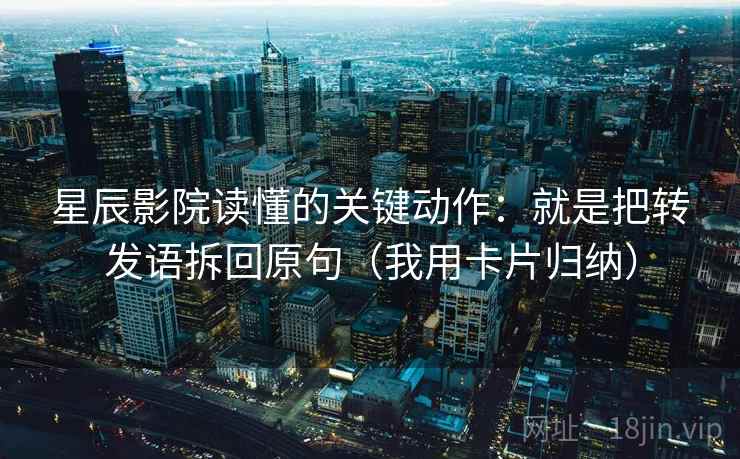 星辰影院读懂的关键动作：就是把转发语拆回原句（我用卡片归纳）